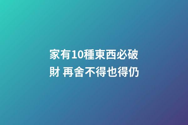 家有10種東西必破財 再舍不得也得仍